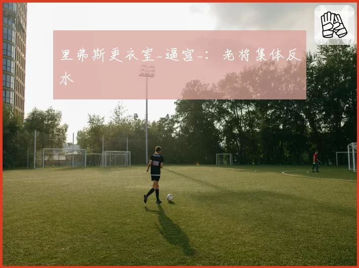 里弗斯更衣室_逼宫_：老将集体反水