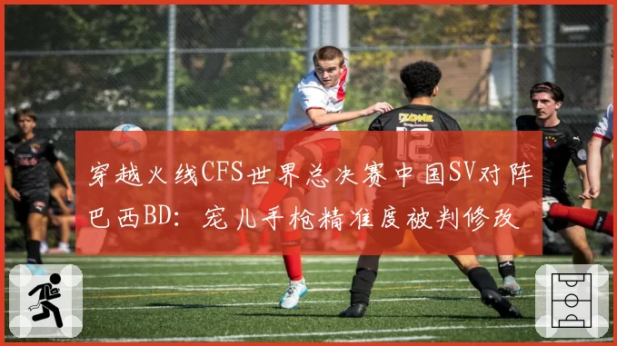 穿越火线CFS世界总决赛中国SV对阵巴西BD:宠儿手枪精准度被判修改参数,对比对手狙击手连续盲狙未被审查官方硬件检测报告迟迟未公布