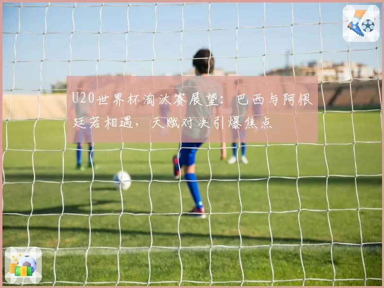 U20世界杯淘汰赛展望：巴西与阿根廷若相遇，天赋对决引爆焦点