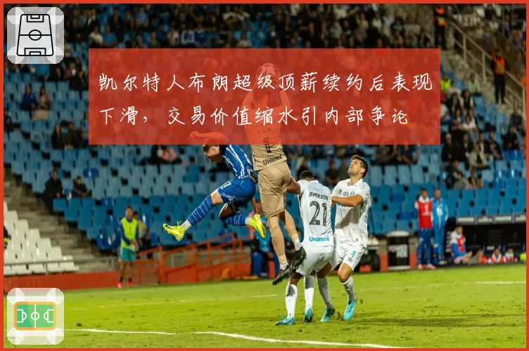 凯尔特人布朗超级顶薪续约后表现下滑，交易价值缩水引内部争论