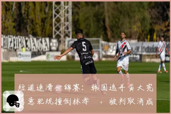 短道速滑世锦赛：韩国选手黄大宪恶意犯规撞倒林孝埈，被判取消成绩