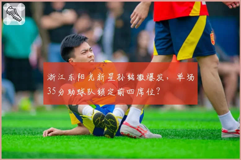 浙江东阳光新星孙铭徽爆发，单场35分助球队锁定前四席位？