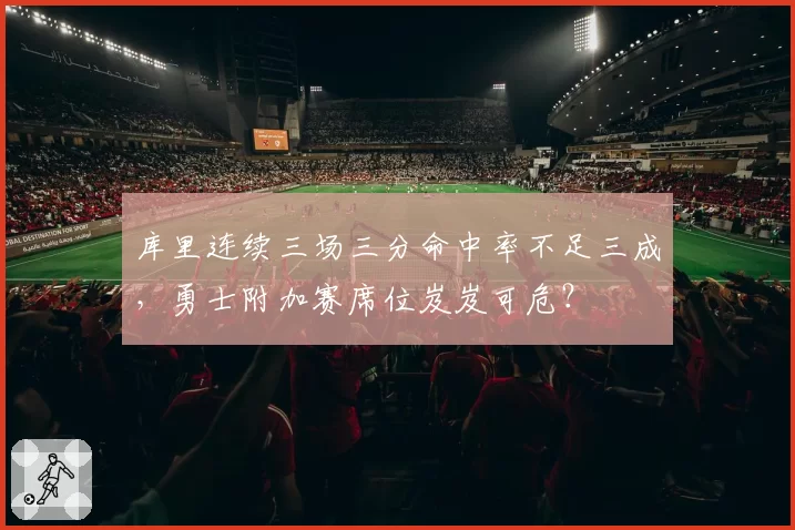 库里连续三场三分命中率不足三成,勇士附加赛席位岌岌可危?