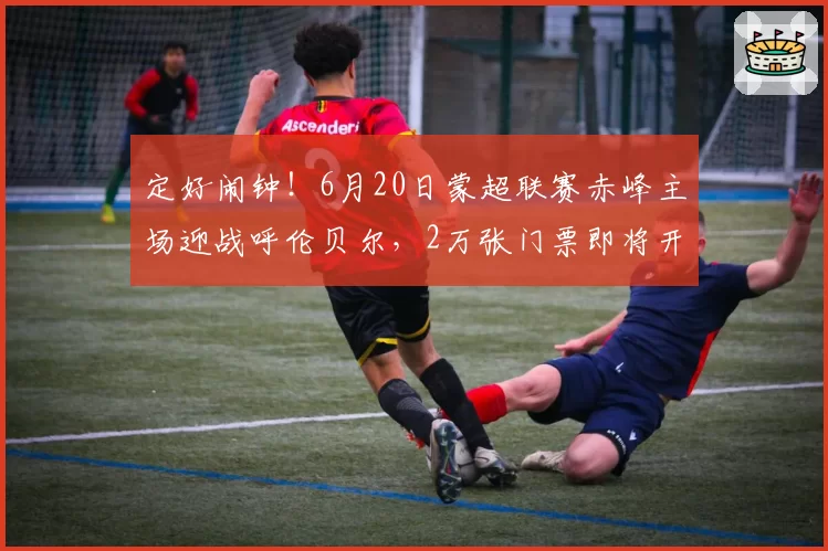 定好闹钟！6月20日蒙超联赛赤峰主场迎战呼伦贝尔，2万张门票即将开售！