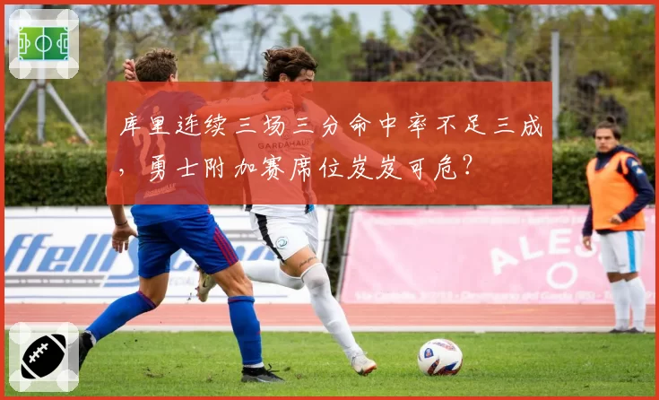 库里连续三场三分命中率不足三成,勇士附加赛席位岌岌可危?