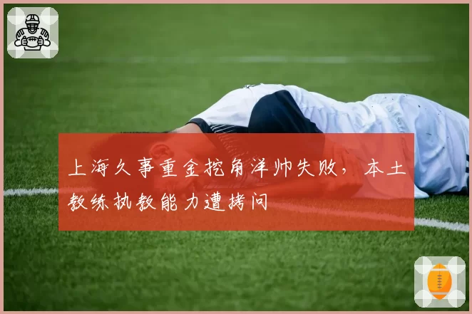 上海久事重金挖角洋帅失败,本土教练执教能力遭拷问
