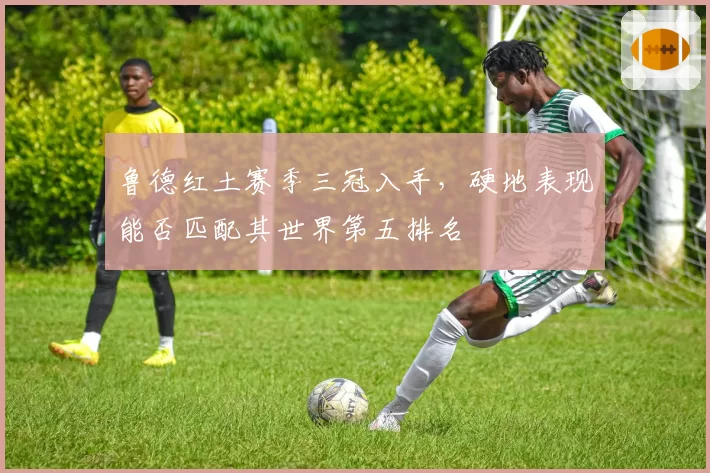 鲁德红土赛季三冠入手，硬地表现能否匹配其世界第五排名