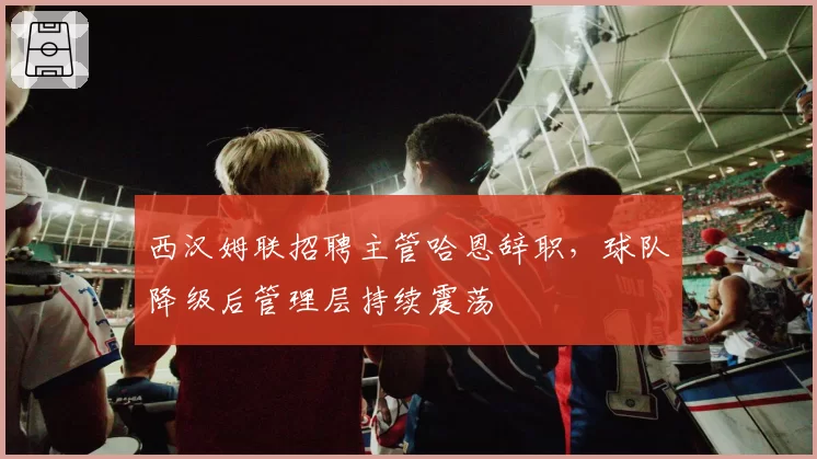 西汉姆联招聘主管哈恩辞职，球队降级后管理层持续震荡