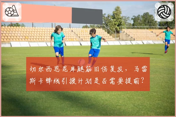 切尔西恩昆库腿筋旧伤复发，马雷斯卡锋线引援计划是否需要提前？
