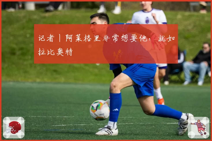 记者丨阿莱格里非常想要他，就如拉比奥特