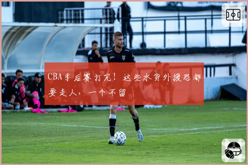CBA季后赛打完!这些水货外援恐都要走人,一个不留