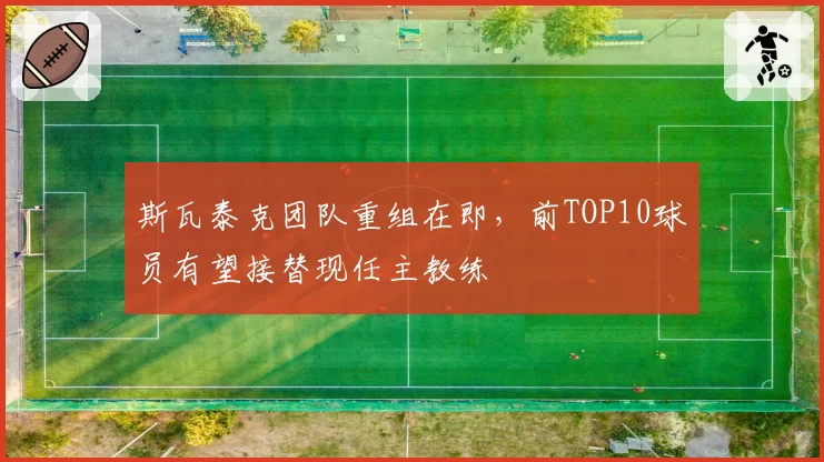 斯瓦泰克团队重组在即,前TOP10球员有望接替现任主教练