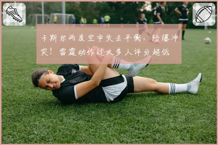卡斯尔两度空中失去平衡,险爆冲突!雷霆动作过大多人评分超低