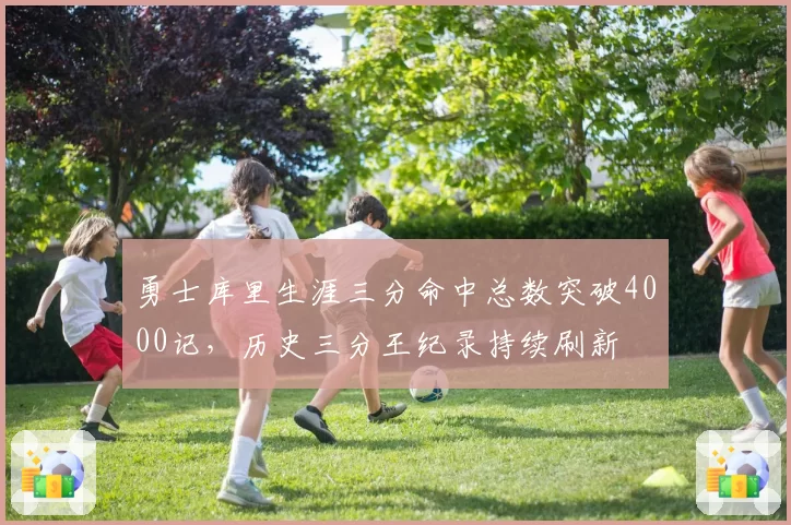 勇士库里生涯三分命中总数突破4000记，历史三分王纪录持续刷新