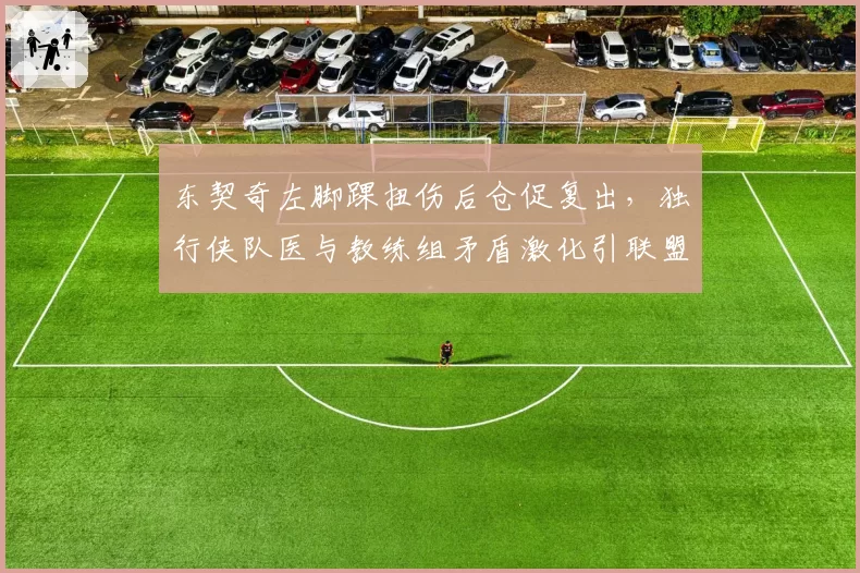 东契奇左脚踝扭伤后仓促复出，独行侠队医与教练组矛盾激化引联盟调查
