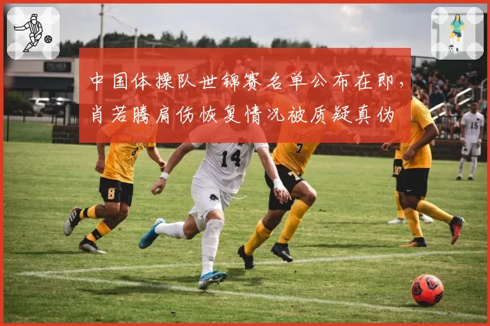 中国体操队世锦赛名单公布在即,肖若腾肩伤恢复情况被质疑真伪
