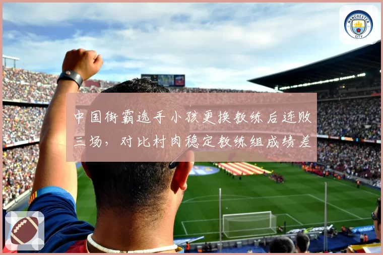 中国街霸选手小孩更换教练后连败三场，对比村肉稳定教练组成绩差距悬殊