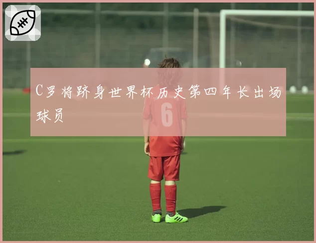 C罗将跻身世界杯历史第四年长出场球员