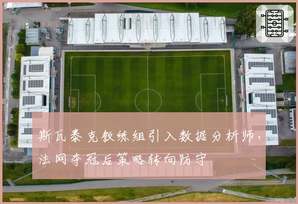 斯瓦泰克教练组引入数据分析师，法网夺冠后策略转向防守