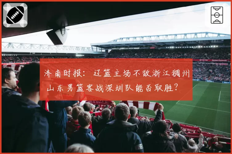 济南时报：辽篮主场不敌浙江稠州 山东男篮客战深圳队能否取胜？