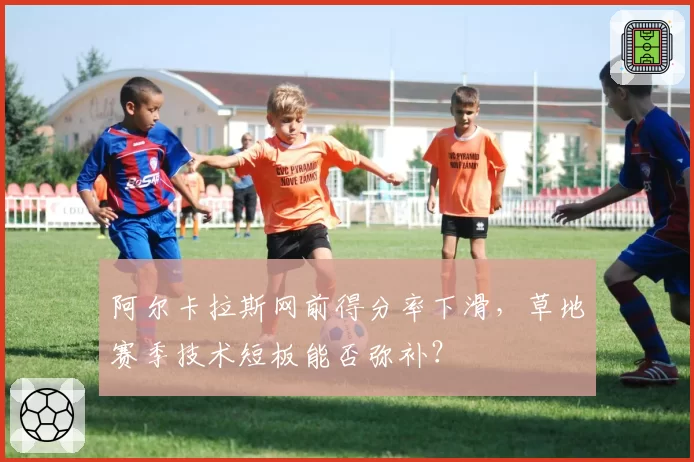 阿尔卡拉斯网前得分率下滑，草地赛季技术短板能否弥补？