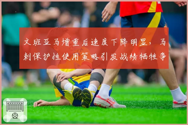 文班亚马增重后速度下降明显,马刺保护性使用策略引发战绩牺牲争议