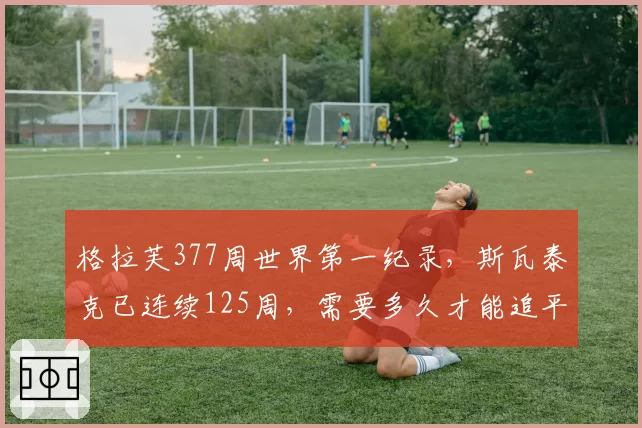 格拉芙377周世界第一纪录，斯瓦泰克已连续125周，需要多久才能追平？