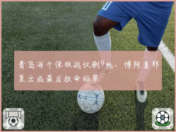 青岛海牛保级战仅剩9轮，博阿基耶复出成最后救命稻草