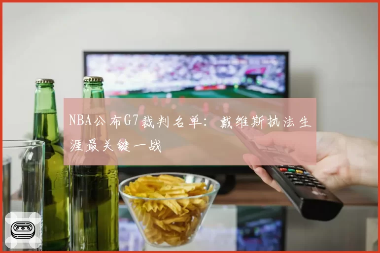 NBA公布G7裁判名单:戴维斯执法生涯最关键一战