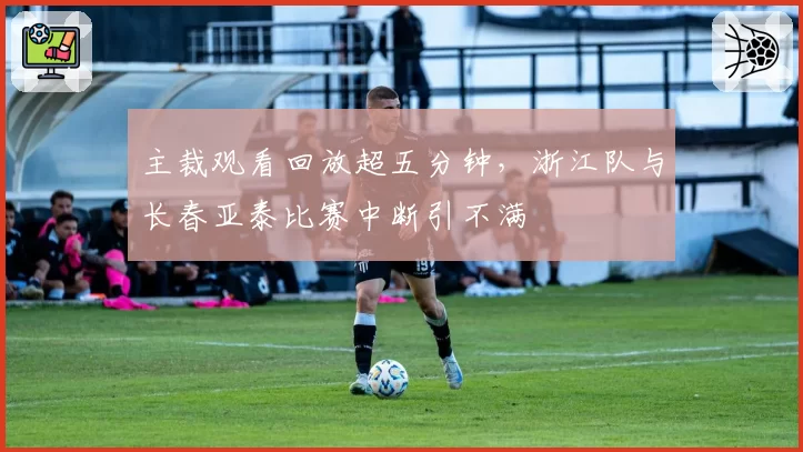主裁观看回放超五分钟，浙江队与长春亚泰比赛中断引不满