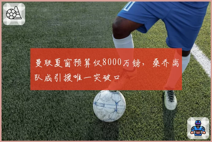 曼联夏窗预算仅8000万镑,桑乔离队成引援唯一突破口