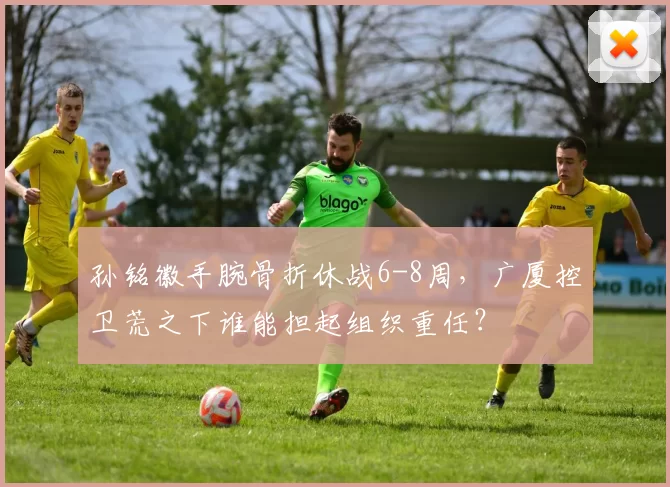 孙铭徽手腕骨折休战6-8周,广厦控卫荒之下谁能担起组织重任?