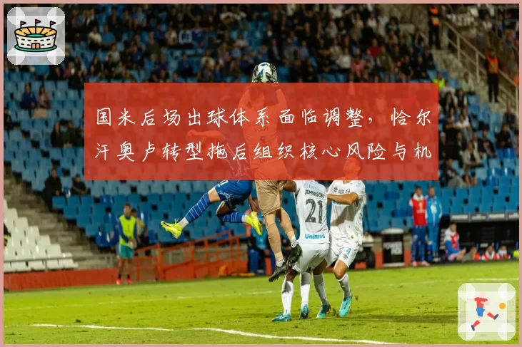 国米后场出球体系面临调整,恰尔汗奥卢转型拖后组织核心风险与机遇